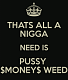 Pussy Money Weed Thats all a nigga Need.